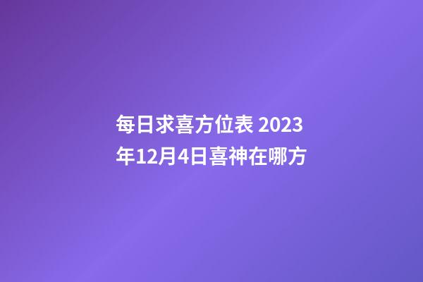 每日求喜方位表 2023年12月4日喜神在哪方